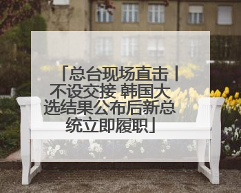 总台现场直击丨不设交接 韩国大选结果公布后新总统立即履职