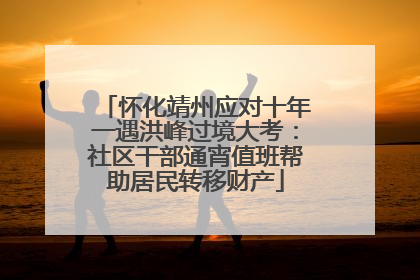 怀化靖州应对十年一遇洪峰过境大考：社区干部通宵值班帮助居民转移财产