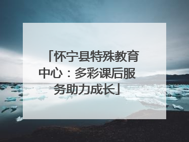 怀宁县特殊教育中心：多彩课后服务助力成长
