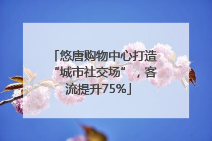 悠唐购物中心打造“城市社交场”，客流提升75%