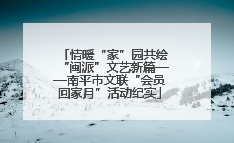 情暖“家”园共绘“闽派”文艺新篇——南平市文联“会员回家月”活动纪实