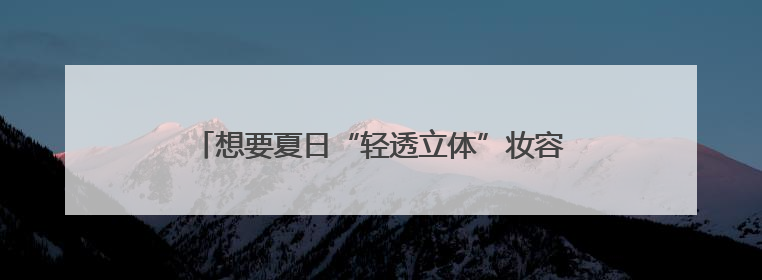 想要夏日“轻透立体”妆容？毛戈平化妆品轻松拿捏