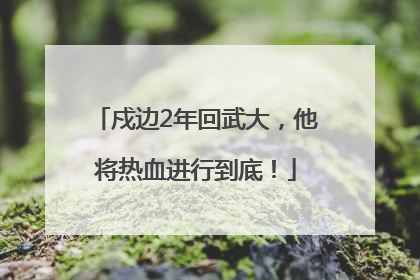 戍边2年回武大，他将热血进行到底！