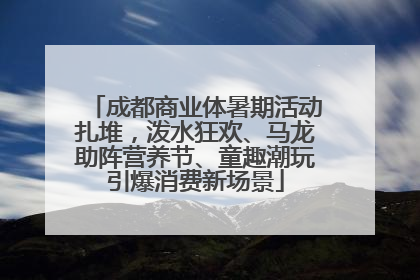 成都商业体暑期活动扎堆，泼水狂欢、马龙助阵营养节、童趣潮玩引爆消费新场景