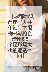成都地铁首座“无柱车站”幸福梅林站将创造出6.5个足球场大小的通透空间