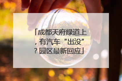 成都天府绿道上，有汽车“出没”？园区最新回应