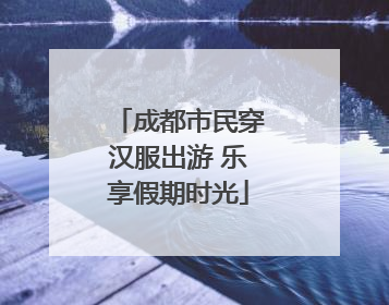 成都市民穿汉服出游 乐享假期时光