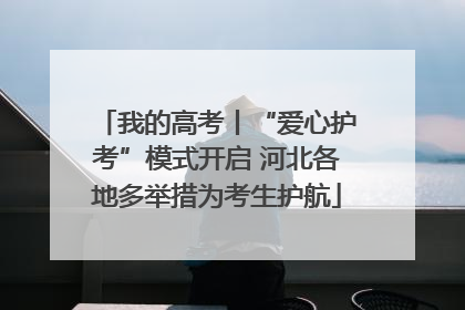 我的高考丨“爱心护考”模式开启 河北各地多举措为考生护航