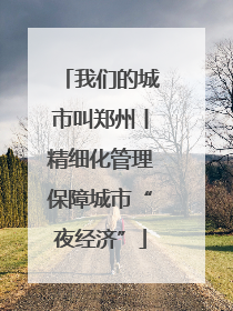 我们的城市叫郑州丨精细化管理保障城市“夜经济”
