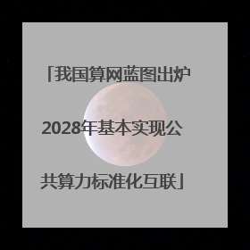 我国算网蓝图出炉 2028年基本实现公共算力标准化互联