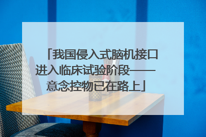 我国侵入式脑机接口进入临床试验阶段——意念控物已在路上