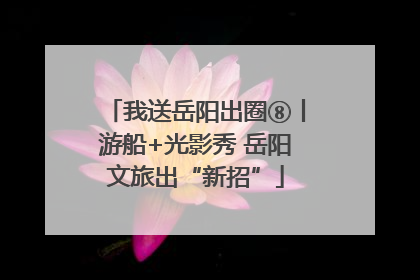 我送岳阳出圈⑧丨游船+光影秀 岳阳文旅出“新招”