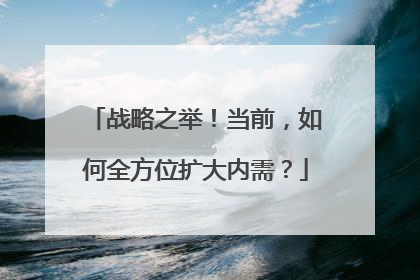 战略之举！当前，如何全方位扩大内需？