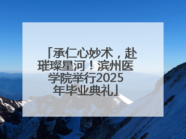 承仁心妙术，赴璀璨星河！滨州医学院举行2025年毕业典礼