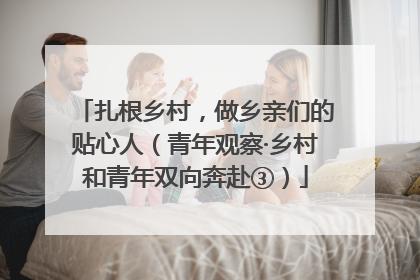 扎根乡村，做乡亲们的贴心人（青年观察·乡村和青年双向奔赴③）