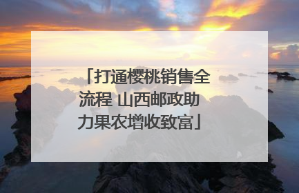 打通樱桃销售全流程 山西邮政助力果农增收致富