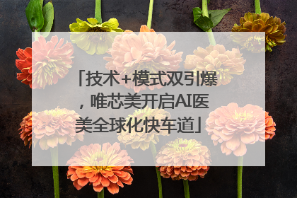 技术+模式双引爆，唯芯美开启AI医美全球化快车道