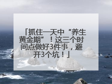 抓住一天中“养生黄金期”！这三个时间点做好3件事，避开3个坑！