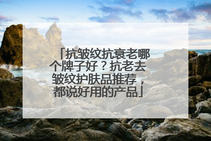 抗皱纹抗衰老哪个牌子好？抗老去皱纹护肤品推荐，都说好用的产品