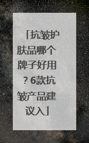 抗皱护肤品哪个牌子好用？6款抗皱产品建议入