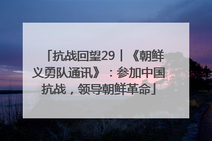抗战回望29︱《朝鲜义勇队通讯》：参加中国抗战，领导朝鲜革命
