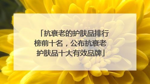 抗衰老的护肤品排行榜前十名，公布抗衰老护肤品十大有效品牌