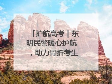 护航高考｜东明民警暖心护航，助力骨折考生顺利参加高考