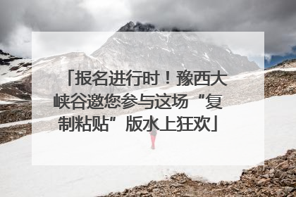 报名进行时！豫西大峡谷邀您参与这场“复制粘贴”版水上狂欢