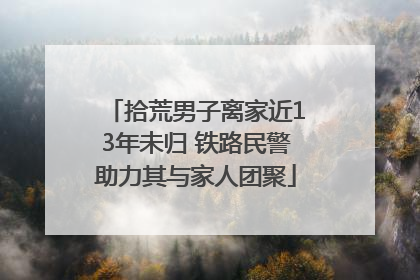 拾荒男子离家近13年未归 铁路民警助力其与家人团聚