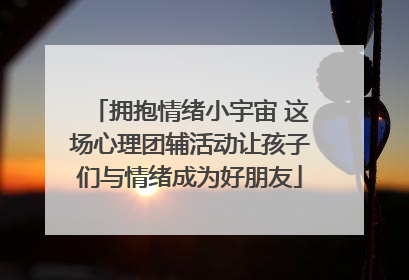 拥抱情绪小宇宙 这场心理团辅活动让孩子们与情绪成为好朋友