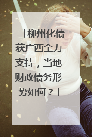 柳州化债获广西全力支持，当地财政债务形势如何？