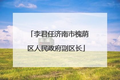 李君任济南市槐荫区人民政府副区长