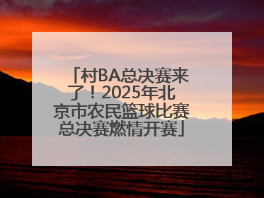 村BA总决赛来了！2025年北京市农民篮球比赛总决赛燃情开赛