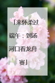 来怀柔过端午：到汤河口看龙舟赛