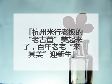 杭州米行老板的“老古董”美起来了，百年老宅“来其美”迎新生