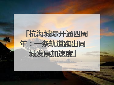 杭海城际开通四周年：一条轨道跑出同城发展加速度
