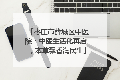 枣庄市薛城区中医院：中医生活化再启，本草飘香润民生
