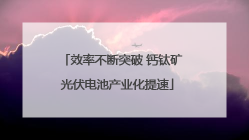 效率不断突破 钙钛矿光伏电池产业化提速