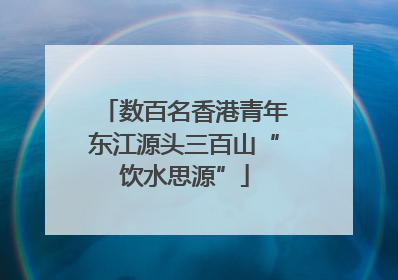 数百名香港青年东江源头三百山“饮水思源”