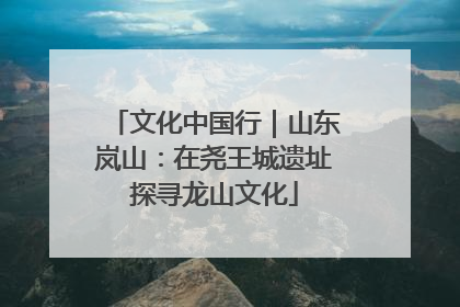 文化中国行｜山东岚山：在尧王城遗址探寻龙山文化