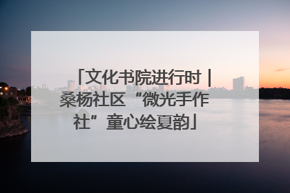 文化书院进行时｜桑杨社区“微光手作社”童心绘夏韵