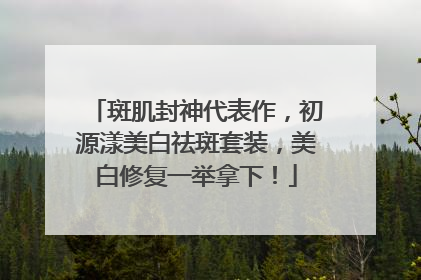 斑肌封神代表作，初源漾美白祛斑套装，美白修复一举拿下！