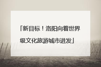 新目标！洛阳向着世界级文化旅游城市进发