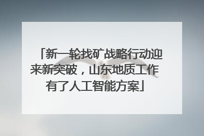 新一轮找矿战略行动迎来新突破，山东地质工作有了人工智能方案