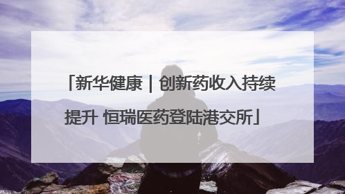 新华健康｜创新药收入持续提升 恒瑞医药登陆港交所