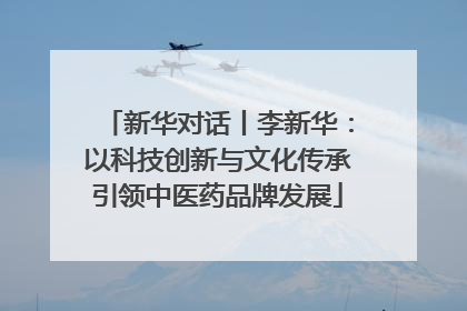 新华对话丨李新华：以科技创新与文化传承引领中医药品牌发展