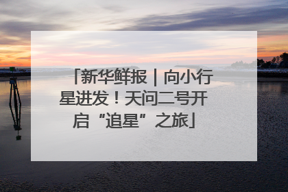 新华鲜报｜向小行星进发！天问二号开启“追星”之旅