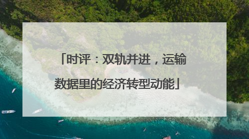时评：双轨并进，运输数据里的经济转型动能