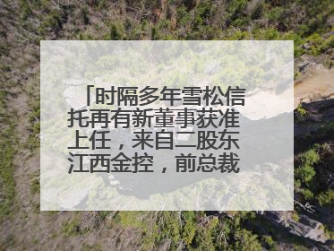 时隔多年雪松信托再有新董事获准上任，来自二股东江西金控，前总裁上月刚被罚