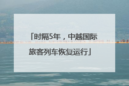 时隔5年，中越国际旅客列车恢复运行